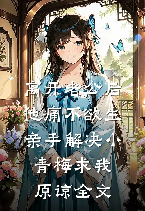 离开老公后他痛不欲生，亲手解决小青梅求我原谅全文