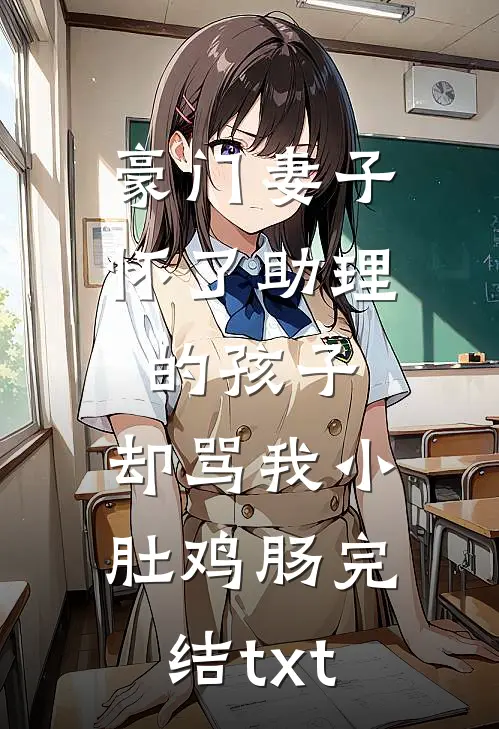 豪门妻子怀了助理的孩子，却骂我小肚鸡肠完结txt