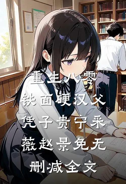 重生八零，铁面硬汉父凭子贵宁采薇赵景免无删减全文
