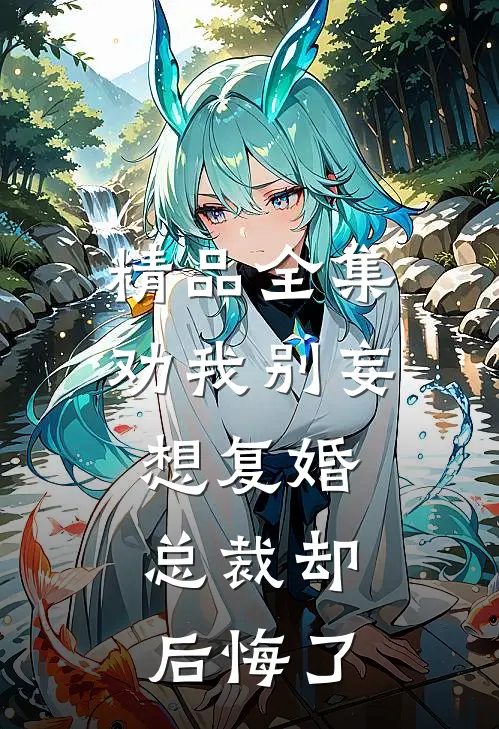 精品全集劝我别妄想复婚，总裁却后悔了
