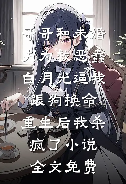 哥哥和未婚夫为救恶蠢白月光逼我跟狗换命，重生后我杀疯了小说全文免费