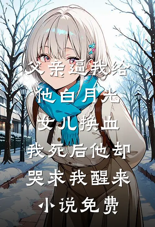 父亲逼我给他白月光女儿换血，我死后他却哭求我醒来小说免费