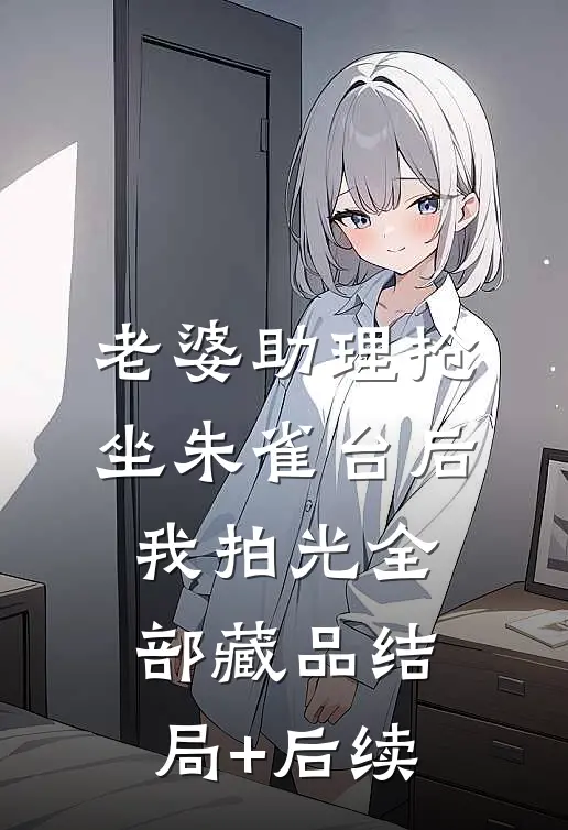 老婆助理抢坐朱雀台后，我拍光全部藏品结局+后续