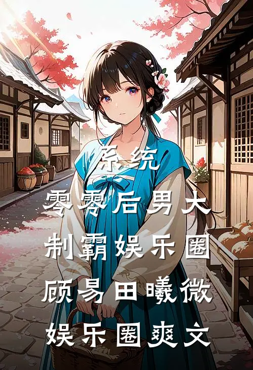 系统：零零后男大制霸娱乐圈顾易田曦微娱乐圈爽文