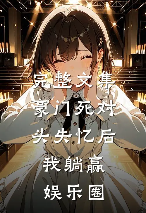 完整文集豪门死对头失忆后，我躺赢娱乐圈