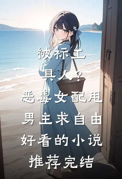 被标工具人？恶毒女配甩男主求自由好看的小说推荐完结
