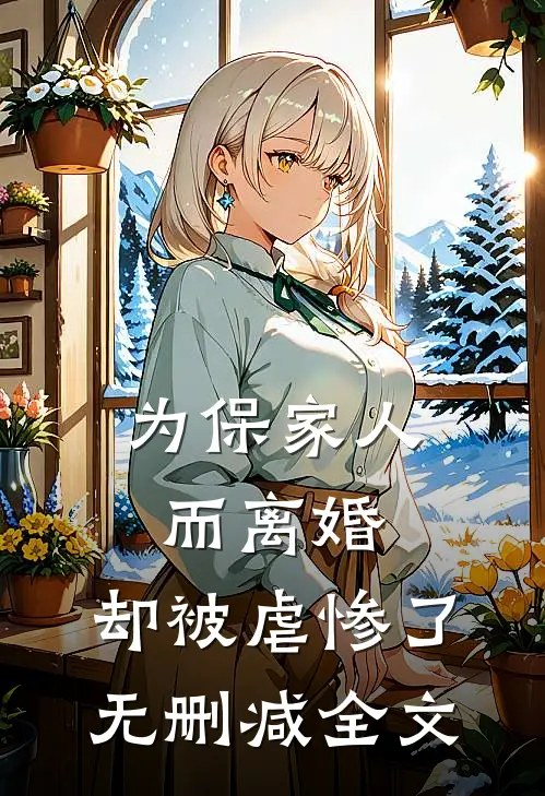 为保家人而离婚，却被虐惨了无删减全文
