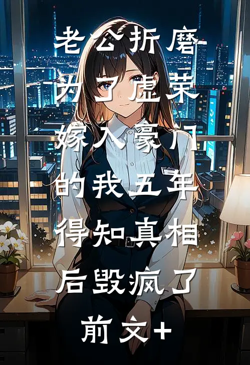 老公折磨为了虚荣嫁入豪门的我五年，得知真相后毁疯了前文+