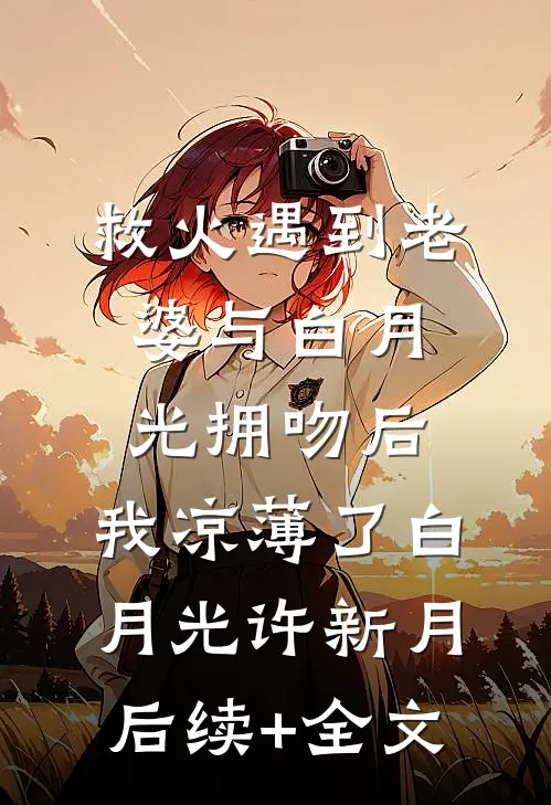救火遇到老婆与白月光拥吻后，我凉薄了白月光许新月后续+全文