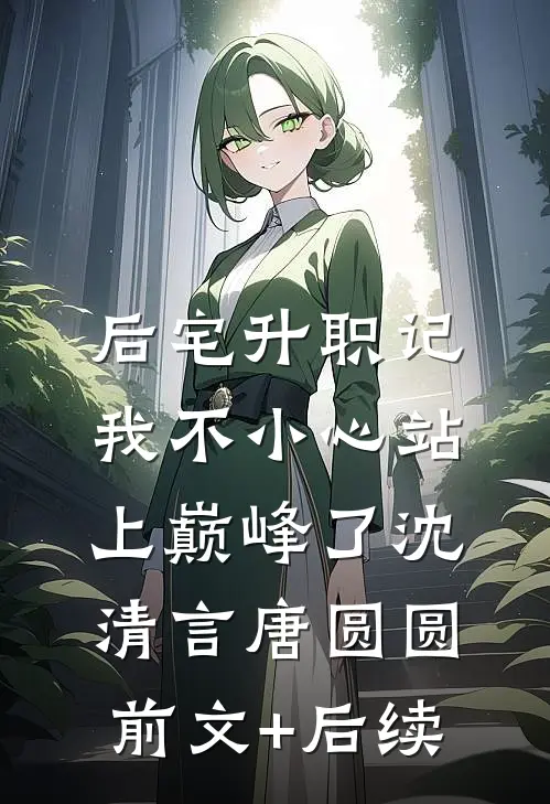 后宅升职记，我不小心站上巅峰了沈清言唐圆圆前文+后续