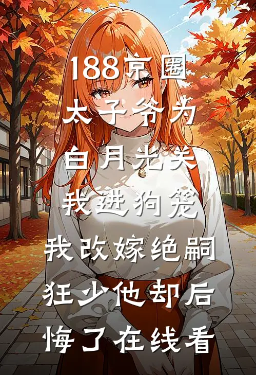 188京圈太子爷为白月光关我进狗笼，我改嫁绝嗣狂少他却后悔了在线看