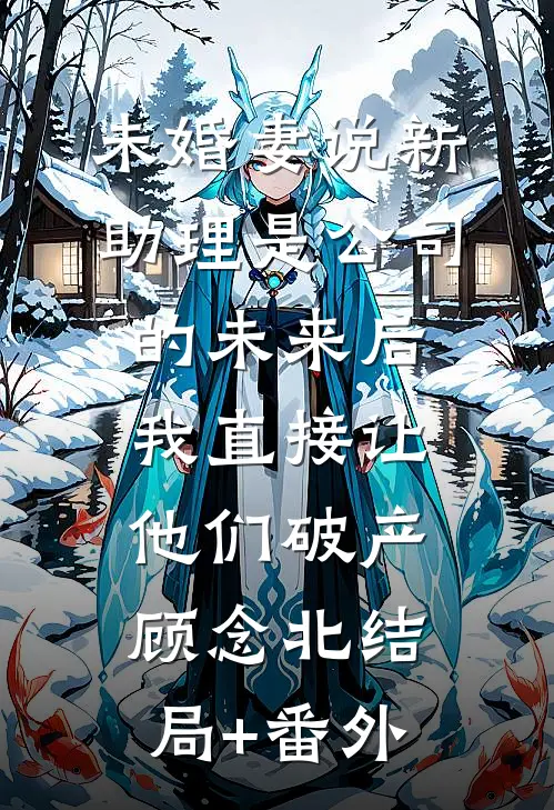 未婚妻说新助理是公司的未来后，我直接让他们破产顾念北结局+番外