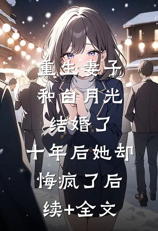 重生妻子和白月光结婚了，十年后她却悔疯了后续+全文