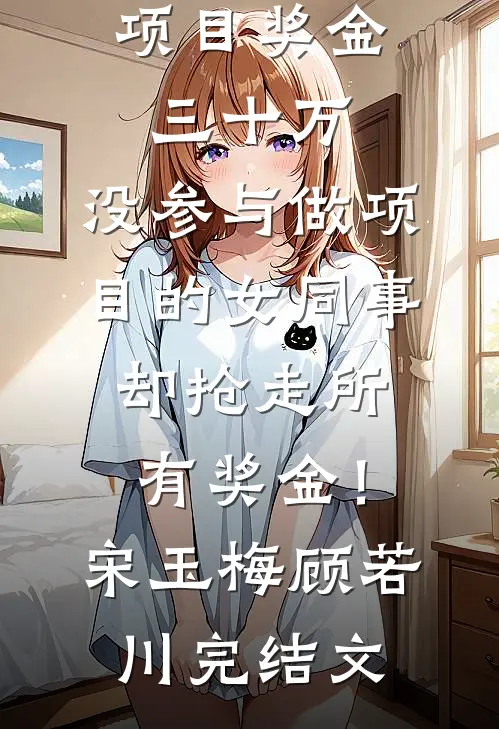 项目奖金三十万，没参与做项目的女同事却抢走所有奖金！宋玉梅顾若川完结文