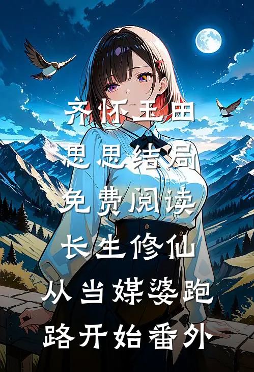 齐怀玉田思思结局免费阅读长生修仙：从当媒婆跑路开始番外
