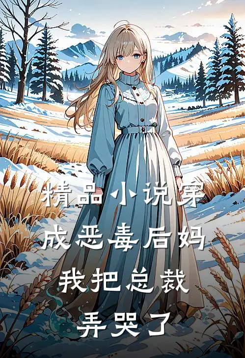 精品小说穿成恶毒后妈，我把总裁弄哭了