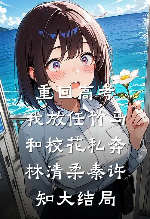 重回高考，我放任竹马和校花私奔林清柔秦许知大结局