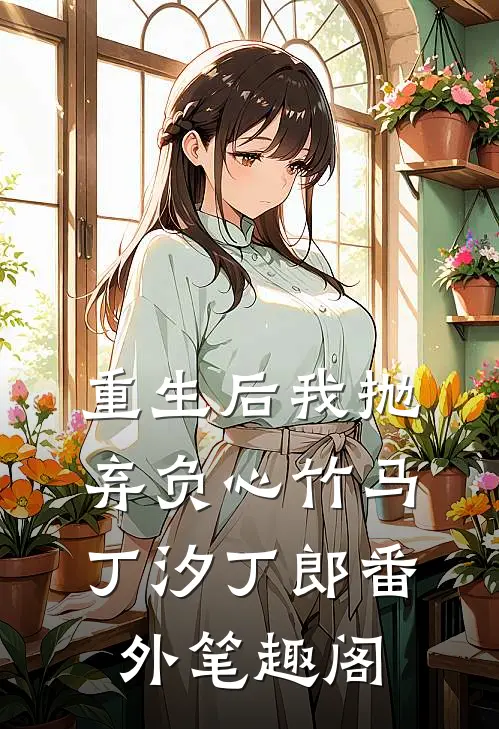 重生后我抛弃负心竹马：丁汐丁郎番外笔趣阁