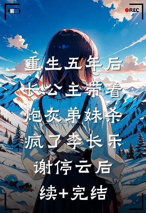 重生五年后，长公主带着炮灰弟妹杀疯了李长乐谢停云后续+完结