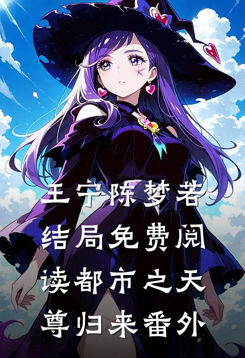 王宁陈梦若结局免费阅读都市之天尊归来番外