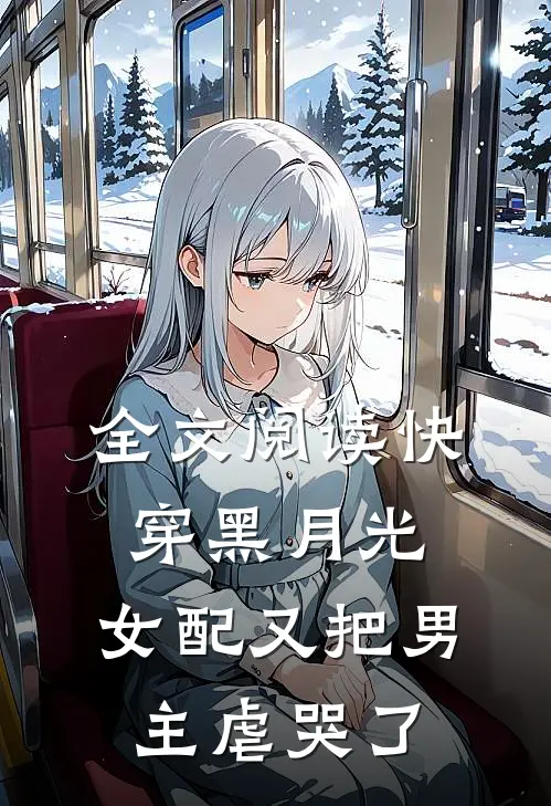 全文阅读快穿黑月光：女配又把男主虐哭了