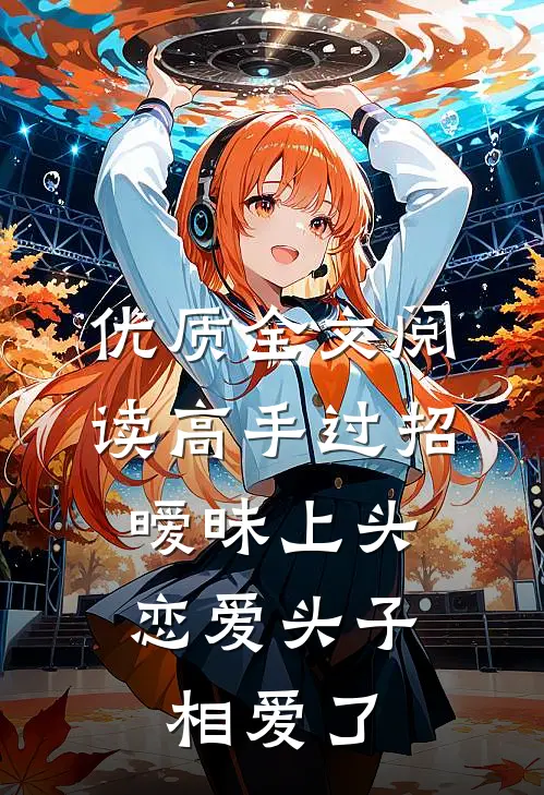 优质全文阅读高手过招暧昧上头，恋爱头子相爱了