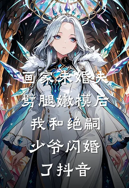 画家未婚夫劈腿嫩模后，我和绝嗣少爷闪婚了抖音