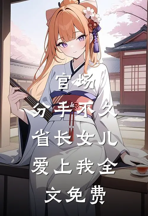 官场：分手不久，省长女儿爱上我全文免费