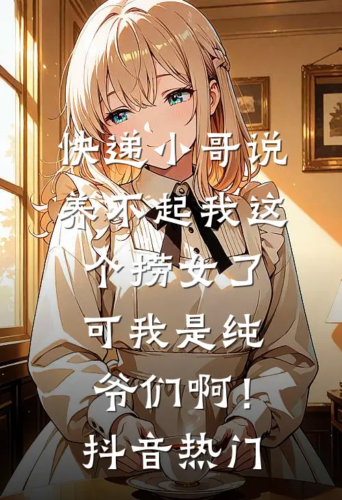 快递小哥说养不起我这个捞女了，可我是纯爷们啊！抖音热门
