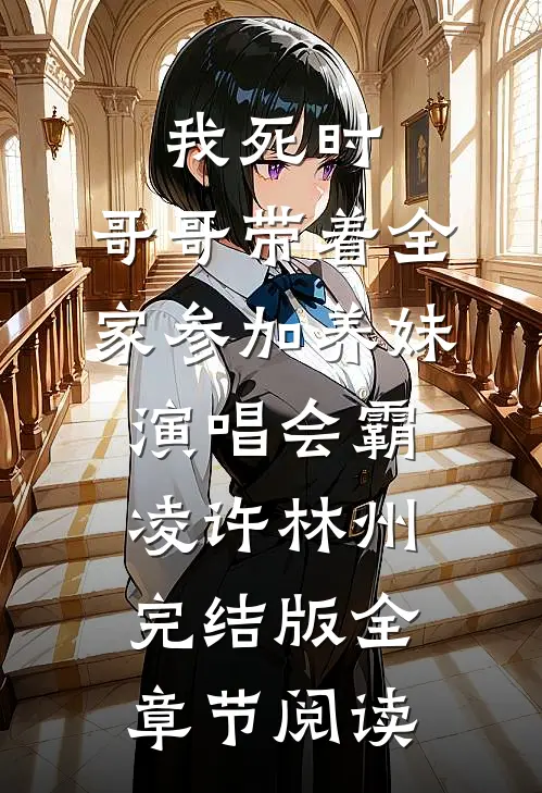 《我死时，哥哥带着全家参加养妹演唱会》霸凌许林州完结版全章节阅读
