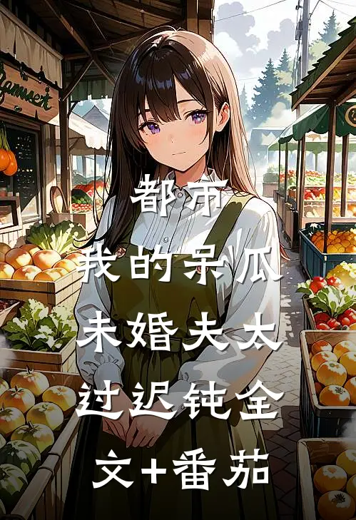 都市：我的呆瓜未婚夫太过迟钝全文+番茄