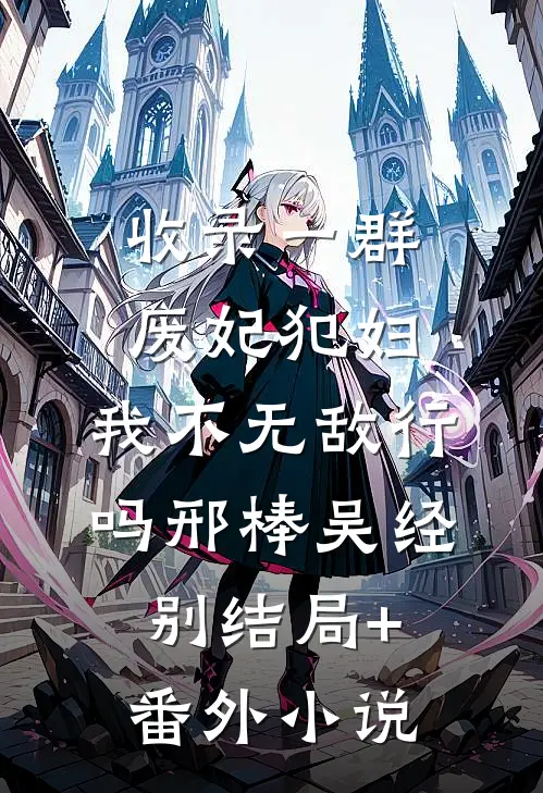 收录一群废妃犯妇，我不无敌行吗邢棒吴经别结局+番外小说
