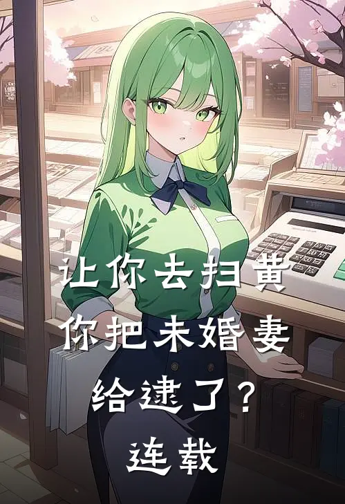 让你去扫黄，你把未婚妻给逮了？连载