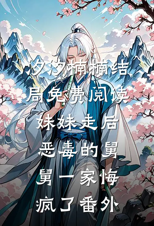 汐汐楠楠结局免费阅读妹妹走后，恶毒的舅舅一家悔疯了番外