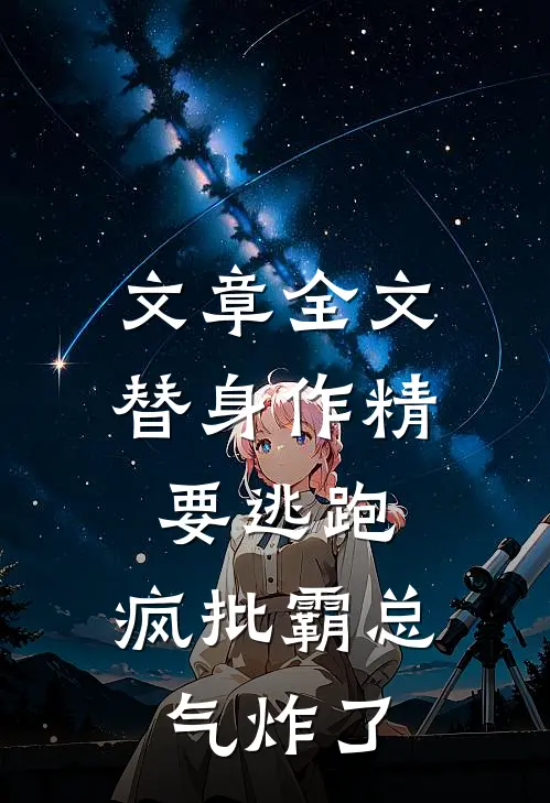 文章全文替身作精要逃跑，疯批霸总气炸了