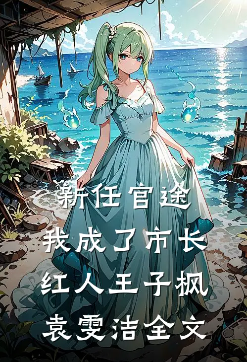 新任官途，我成了市长红人王子枫袁雯洁全文
