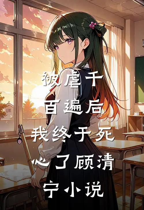 被虐千百遍后，我终于死心了顾清宁小说