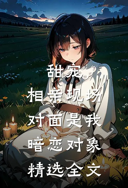 甜宠：相亲现场，对面是我暗恋对象精选全文