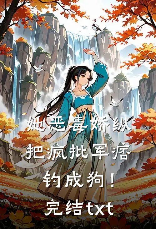 她恶毒娇纵，把疯批军痞钓成狗！完结txt
