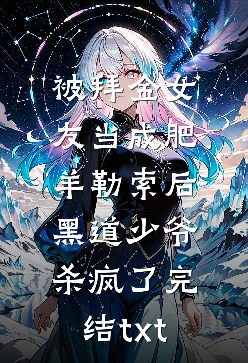 被拜金女友当成肥羊勒索后，黑道少爷杀疯了完结txt