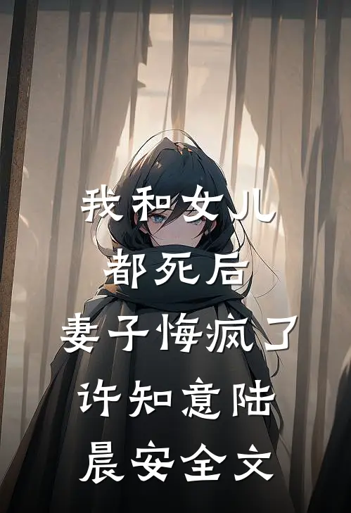 我和女儿都死后，妻子悔疯了许知意陆晨安全文