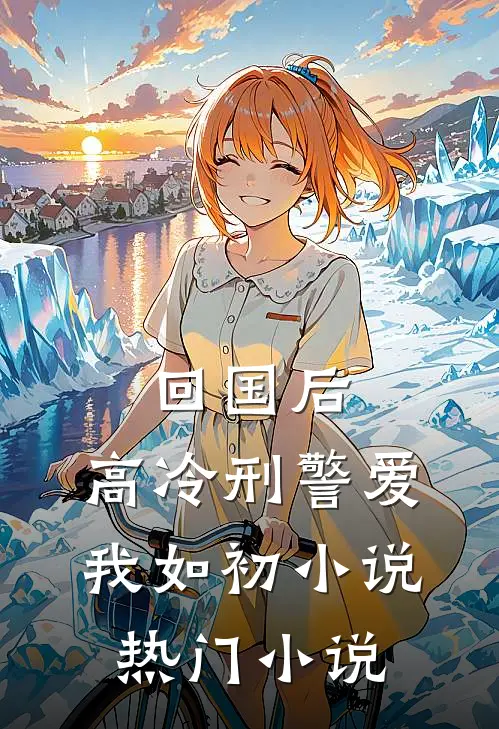回国后，高冷刑警爱我如初小说热门小说