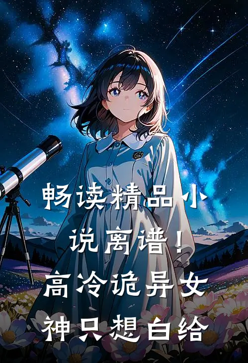 畅读精品小说离谱！高冷诡异女神只想白给