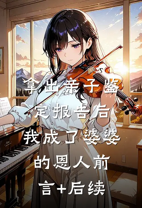 拿出亲子鉴定报告后，我成了婆婆的恩人前言+后续