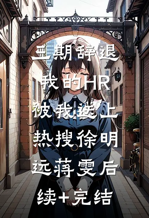三期辞退我的HR，被我送上热搜徐明远蒋雯后续+完结