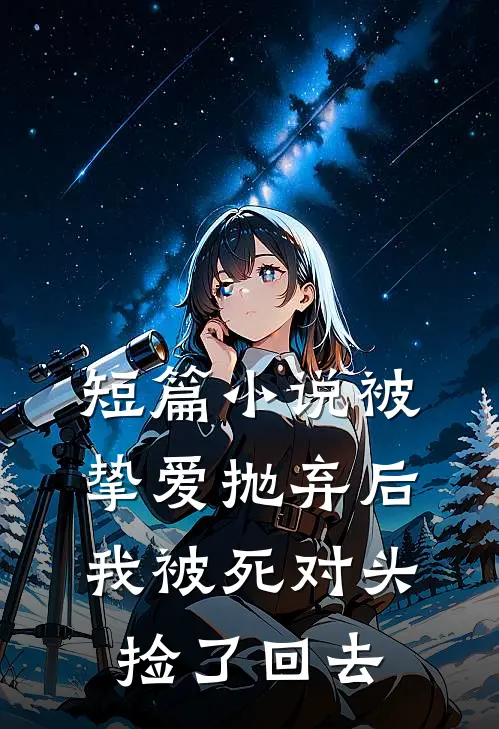 短篇小说被挚爱抛弃后我被死对头捡了回去