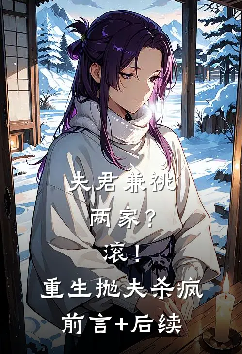 夫君兼祧两家？滚！重生抛夫杀疯前言+后续