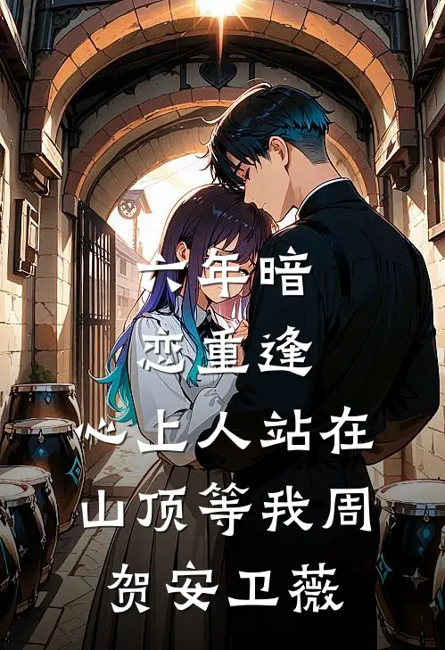 六年暗恋重逢，心上人站在山顶等我周贺安卫薇
