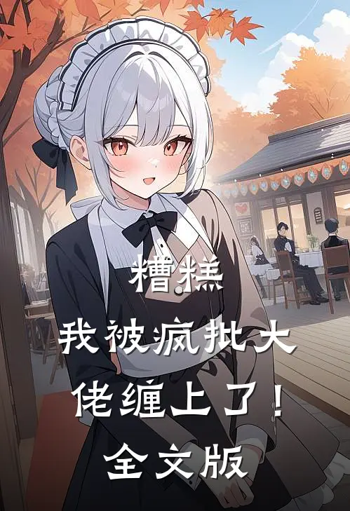 糟糕，我被疯批大佬缠上了！全文版