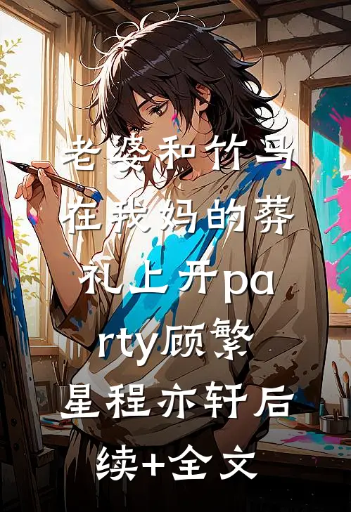 老婆和竹马在我妈的葬礼上开party顾繁星程亦轩后续+全文